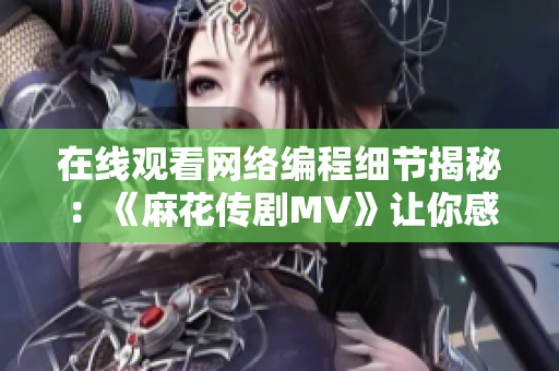 在线观看网络编程细节揭秘：《麻花传剧MV》让你感受星空般的连贯与流畅
