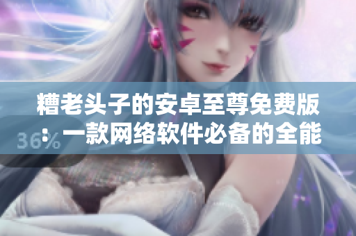 糟老头子的安卓至尊免费版：一款网络软件必备的全能工具箱