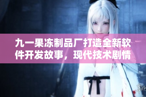 九一果冻制品厂打造全新软件开发故事，现代技术剧情精彩纷呈