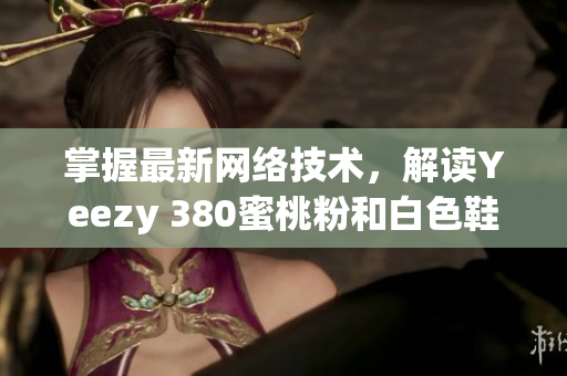 掌握最新网络技术，解读Yeezy 380蜜桃粉和白色鞋款设计