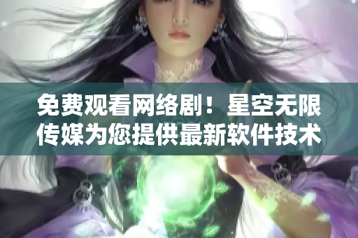 免费观看网络剧！星空无限传媒为您提供最新软件技术解析