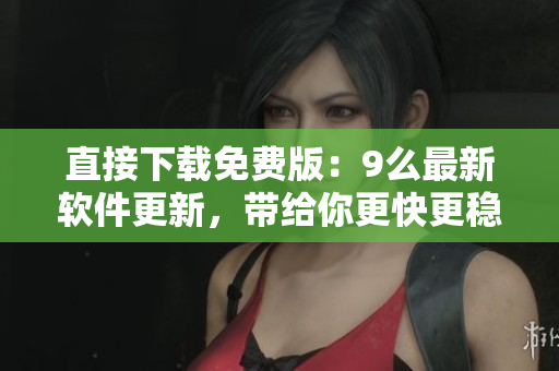 直接下载免费版：9么最新软件更新，带给你更快更稳定的使用体验