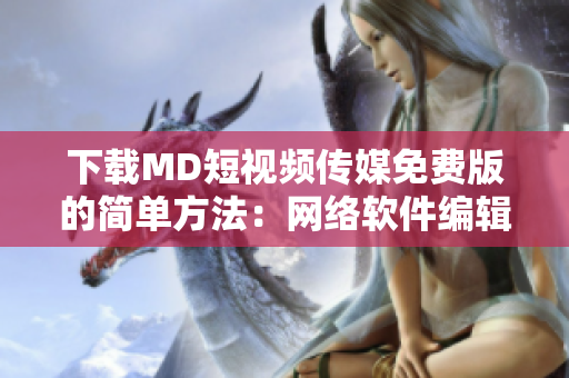下载MD短视频传媒免费版的简单方法：网络软件编辑亲自教你