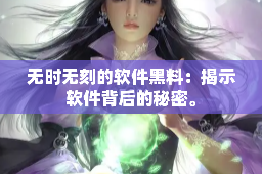 无时无刻的软件黑料：揭示软件背后的秘密。