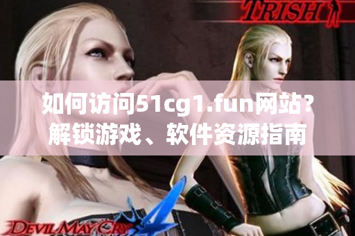 如何访问51cg1.fun网站？解锁游戏、软件资源指南