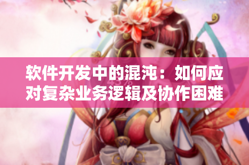 软件开发中的混沌：如何应对复杂业务逻辑及协作困难