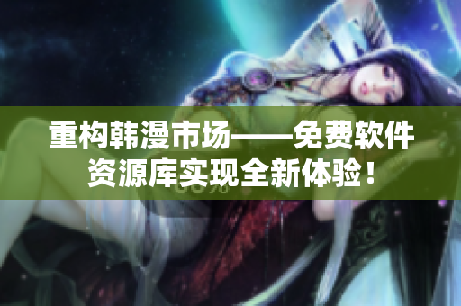 重构韩漫市场——免费软件资源库实现全新体验！