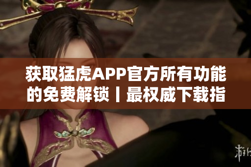 获取猛虎APP官方所有功能的免费解锁丨最权威下载指南
