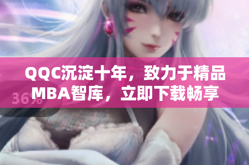QQC沉淀十年，致力于精品MBA智库，立即下载畅享高端管理资讯！