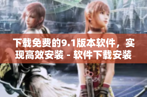 下载免费的9.1版本软件，实现高效安装 - 软件下载安装指南