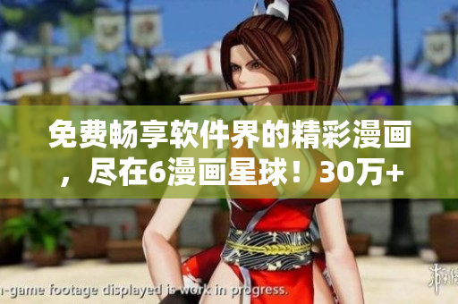 免费畅享软件界的精彩漫画，尽在6漫画星球！30万+漫迷的必备APP！
