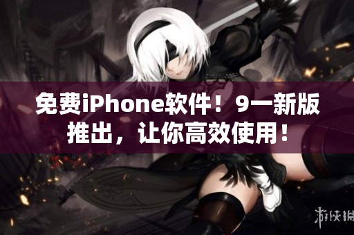 免费iPhone软件！9一新版推出，让你高效使用！