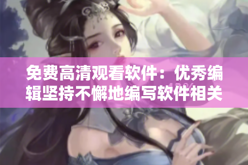 免费高清观看软件：优秀编辑坚持不懈地编写软件相关文章