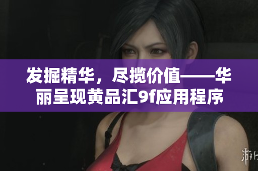 发掘精华，尽揽价值——华丽呈现黄品汇9f应用程序