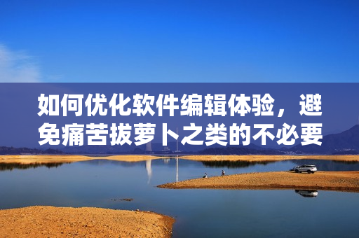 如何优化软件编辑体验，避免痛苦拔萝卜之类的不必要经历