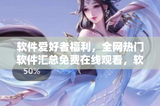 软件爱好者福利，全网热门软件汇总免费在线观看，软件资源大放送