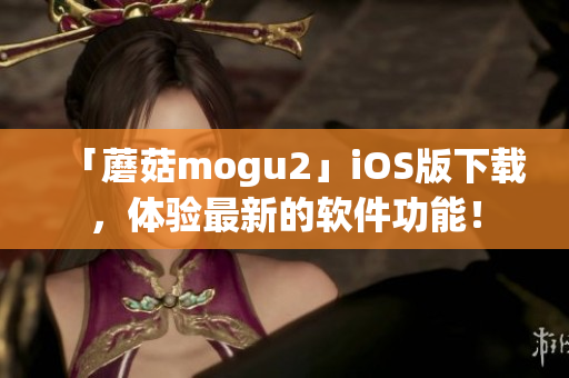 「蘑菇mogu2」iOS版下载，体验最新的软件功能！