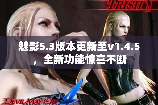 魅影5.3版本更新至v1.4.5，全新功能惊喜不断