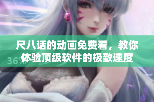 尺八话的动画免费看，教你体验顶级软件的极致速度