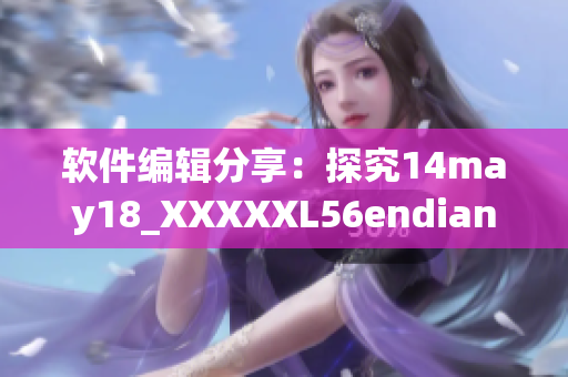软件编辑分享：探究14may18_XXXXXL56endian内部结构