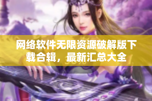 网络软件无限资源破解版下载合辑，最新汇总大全