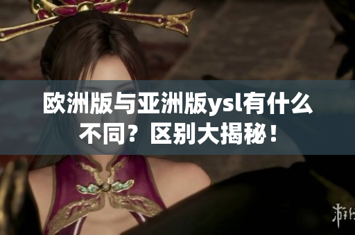欧洲版与亚洲版ysl有什么不同？区别大揭秘！