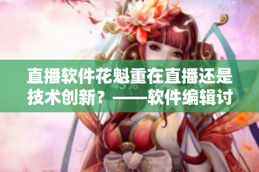 直播软件花魁重在直播还是技术创新？——软件编辑讨论
