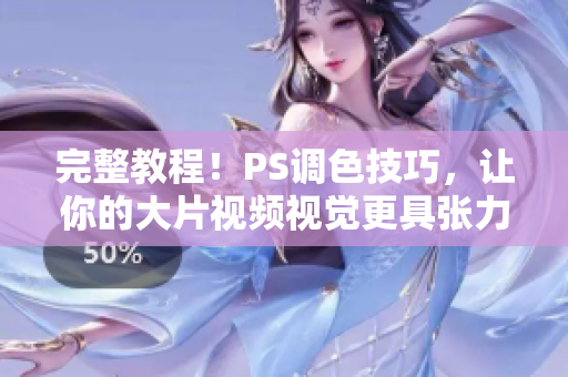 完整教程！PS调色技巧，让你的大片视频视觉更具张力