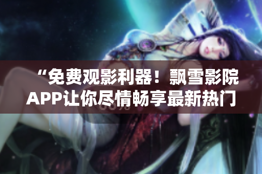 “免费观影利器！飘雪影院APP让你尽情畅享最新热门电影资源”