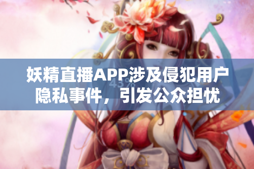 妖精直播APP涉及侵犯用户隐私事件，引发公众担忧