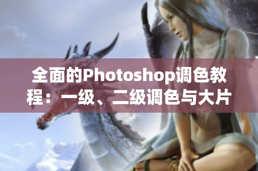 全面的Photoshop调色教程：一级、二级调色与大片视频教程