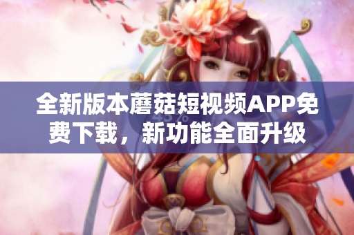 全新版本蘑菇短视频APP免费下载，新功能全面升级