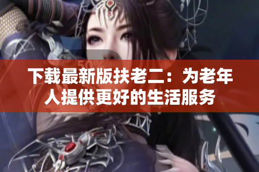 下载最新版扶老二：为老年人提供更好的生活服务