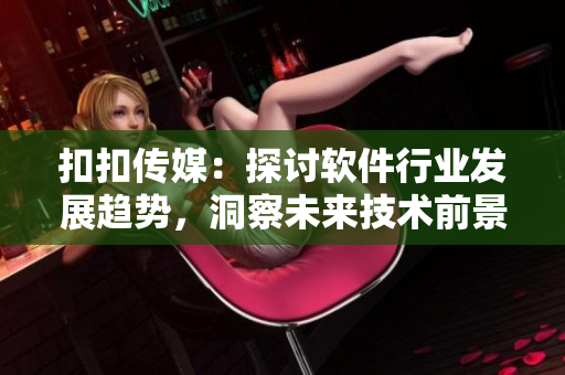 扣扣传媒：探讨软件行业发展趋势，洞察未来技术前景