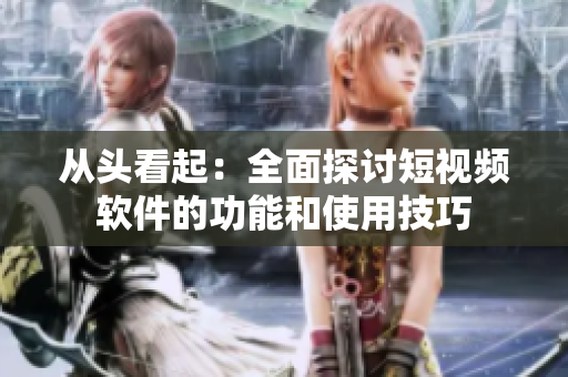 从头看起：全面探讨短视频软件的功能和使用技巧