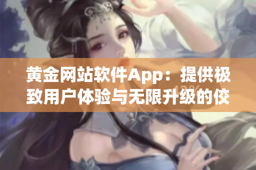 黄金网站软件App：提供极致用户体验与无限升级的佼佼者