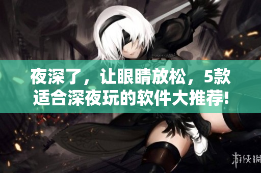 夜深了，让眼睛放松，5款适合深夜玩的软件大推荐!