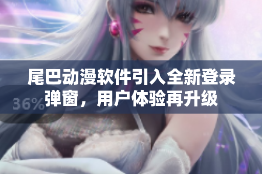尾巴动漫软件引入全新登录弹窗，用户体验再升级