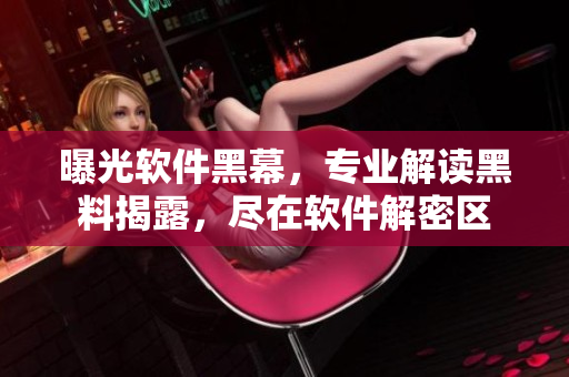 曝光软件黑幕，专业解读黑料揭露，尽在软件解密区