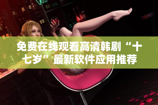免费在线观看高清韩剧“十七岁”最新软件应用推荐
