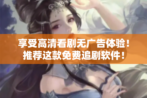享受高清看剧无广告体验！推荐这款免费追剧软件！