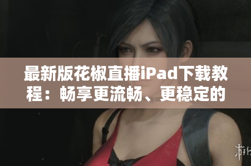 最新版花椒直播iPad下载教程：畅享更流畅、更稳定的直播体验