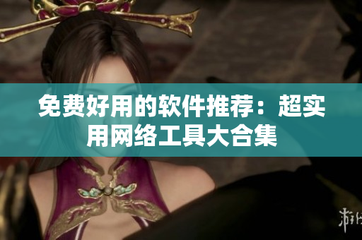 免费好用的软件推荐：超实用网络工具大合集