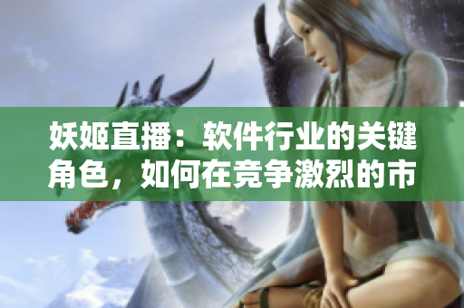 妖姬直播：软件行业的关键角色，如何在竞争激烈的市场中脱颖而出？