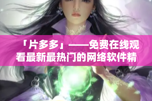 「片多多」——免费在线观看最新最热门的网络软件精选！
