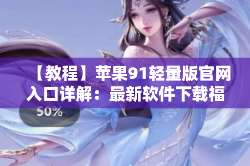 【教程】苹果91轻量版官网入口详解：最新软件下载福利