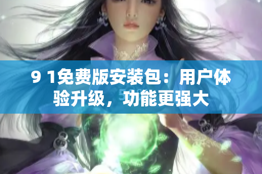 9 1免费版安装包：用户体验升级，功能更强大