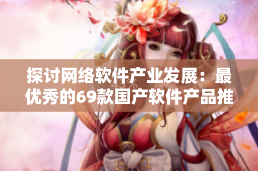 探讨网络软件产业发展：最优秀的69款国产软件产品推荐