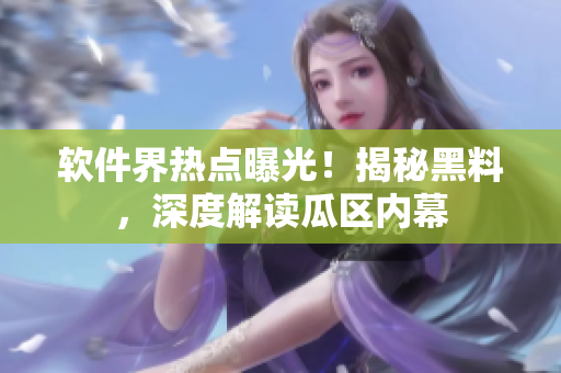 软件界热点曝光！揭秘黑料，深度解读瓜区内幕