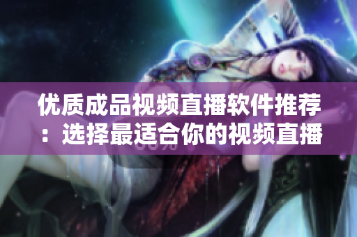优质成品视频直播软件推荐：选择最适合你的视频直播工具